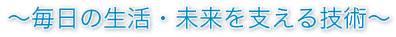 毎日の生活・未来を支える技術